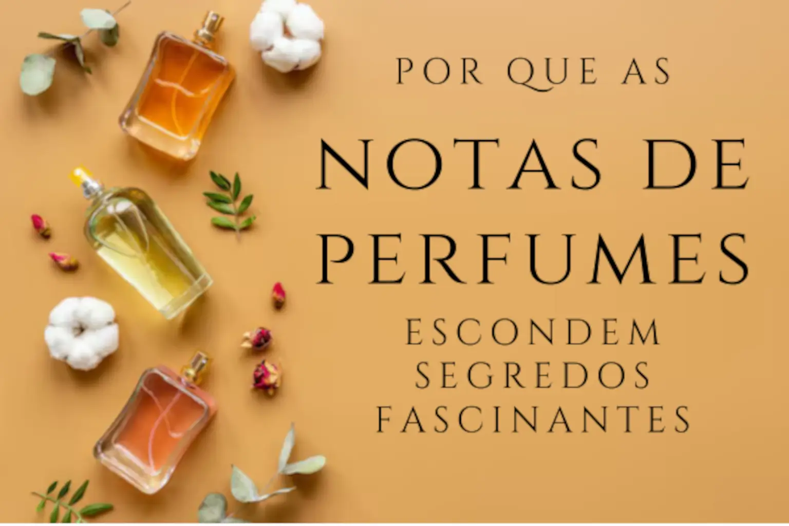 Frascos de perfumes em tons dourado, âmbar e rosado sobre fundo bege, cercados por flores secas e folhas, representando as notas olfativas e seus segredos.